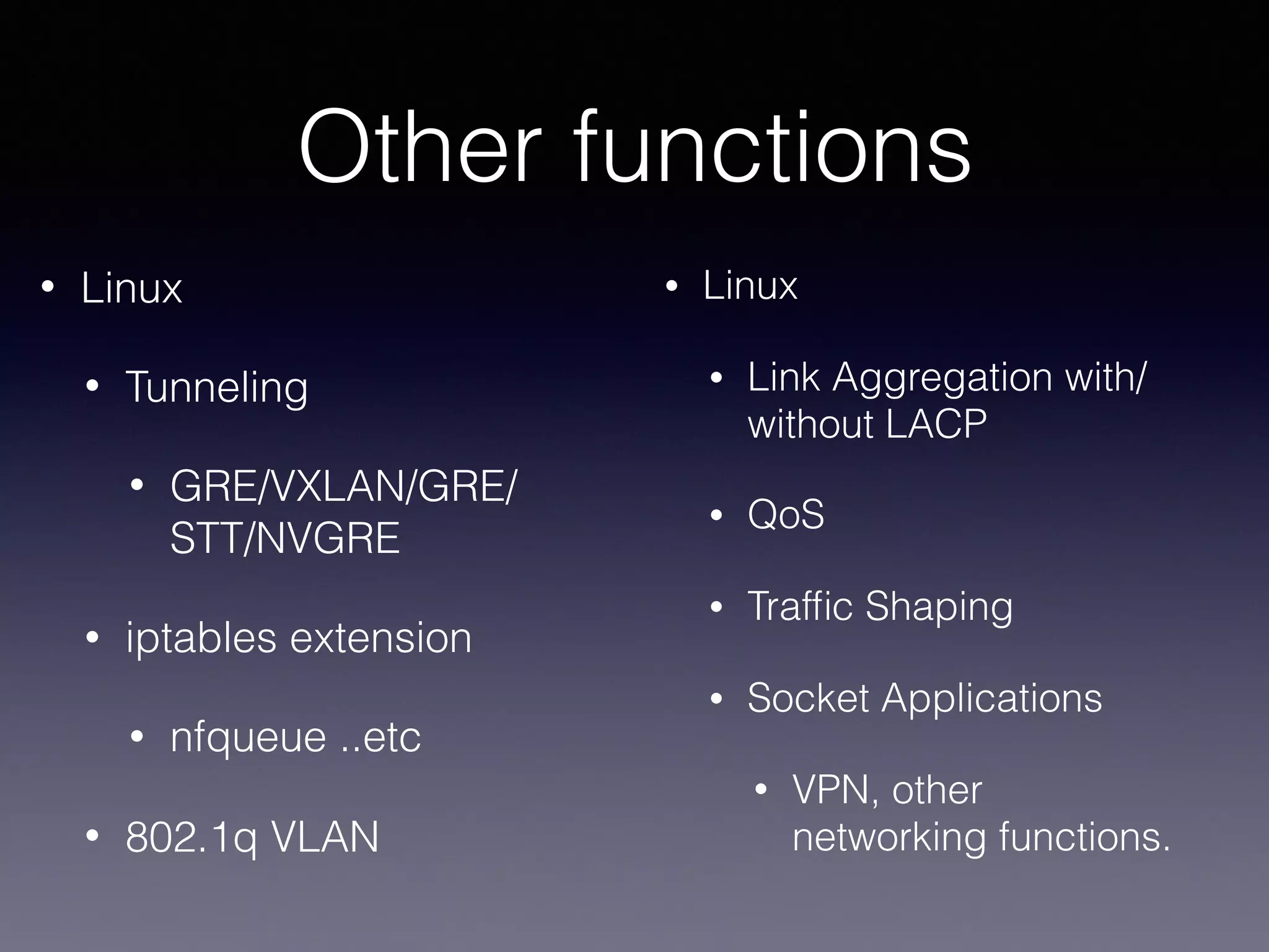 Other functions
• Linux
• Tunneling
• GRE/VXLAN/GRE/
STT/NVGRE
• iptables extension
• nfqueue ..etc
• 802.1q VLAN
• Linux
• Link Aggregation with/
without LACP
• QoS
• Trafﬁc Shaping
• Socket Applications
• VPN, other
networking functions.
 