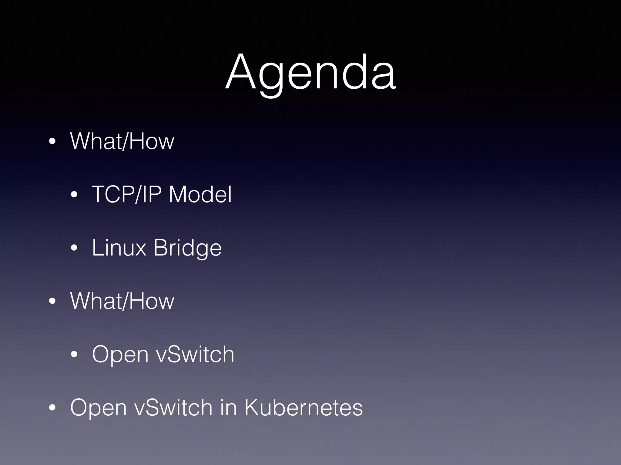 Agenda
• What/How
• TCP/IP Model
• Linux Bridge
• What/How
• Open vSwitch
• Open vSwitch in Kubernetes
 