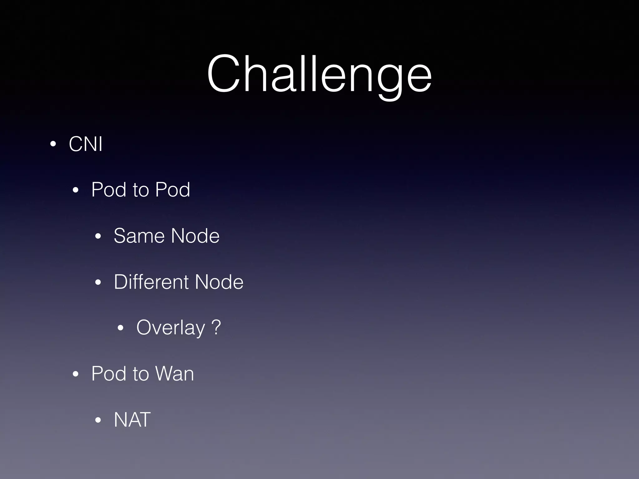Challenge
• CNI
• Pod to Pod
• Same Node
• Different Node
• Overlay ?
• Pod to Wan
• NAT
 