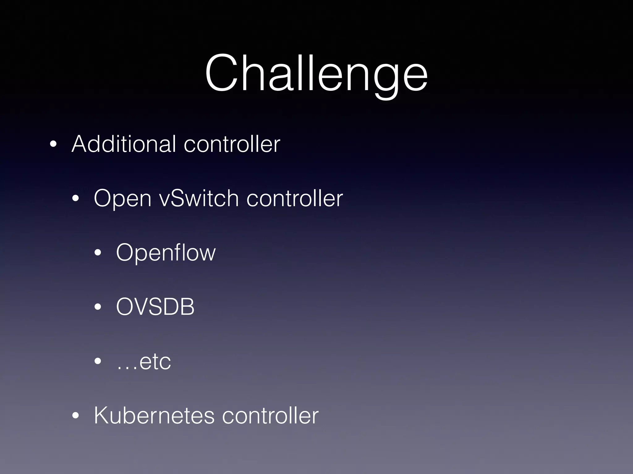 Challenge
• Additional controller
• Open vSwitch controller
• Openﬂow
• OVSDB
• …etc
• Kubernetes controller
 