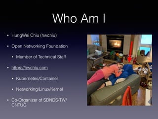 Who Am I
• HungWei Chiu (hwchiu)
• Open Networking Foundation
• Member of Technical Staff
• https://hwchiu.com
• Kubernetes/Container
• Networking/Linux/Kernel
• Co-Organizer of SDNDS-TW/
CNTUG
 