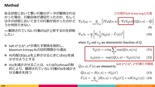 Copyright (C) 2018 DeNA Co.,Ltd. All Rights Reserved.
Method
ある状態において悪い行動のデータが観測されな
かった場合、行動自体が適切だったのか、もしく
はその状態において全ての行動が良かったのかど
うか判別できない
=> 観測されていない行動のQが上昇するのを抑制
したい
 Soft V*とQ*, π*が満たす関係を制約し、
Maximum Entropy RLの目的関数から導出
 PG勾配はQ(s,a)を上昇させるときにはV(s)を減
少させようとする
 V(s)を減少させることは、VとQのsoftmaxの制
約により、観測されていない行動のQを減少さ
せる働きを持つ
この項がSoft Q-learningとの差
Soft V*とQ*, π*が満たす関係
 