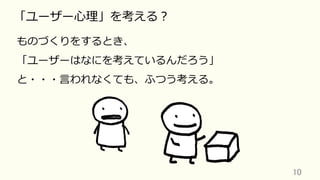 10	
「ユーザー⼼理」を考える？
ものづくりをするとき、
「ユーザーはなにを考えているんだろう」
と・・・⾔われなくても、ふつう考える。
 