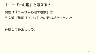 11	
「ユーザー⼼理」を考える？
問題は「ユーザー⼼理の理解」は
先⼊観（確証バイアス）との戦いだということ。
体験してみましょう。
 