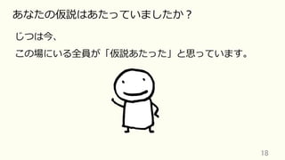 18	
あなたの仮説はあたっていましたか？
じつは今、
この場にいる全員が「仮説あたった」と思っています。
 