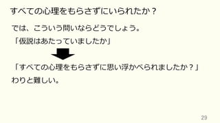 29	
すべての⼼理をもらさずにいられたか？
では、こういう問いならどうでしょう。
「仮説はあたっていましたか」
「すべての⼼理をもらさずに思い浮かべられましたか？」
わりと難しい。
 