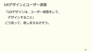 34	
UXデザインとユーザー調査
「UXデザインは、ユーザー調査をして、
 デザインすること」
こう⾔って、差し⽀えなさそう。
 
