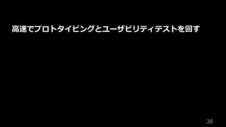 36	
⾼速でプロトタイピングとユーザビリティテストを回す
 