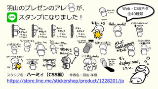 ⽻⼭のプレゼンのアレ が、
  スタンプになりました！
スタンプ名：ハーミィ（CSS編） 作者名：⽻⼭ 祥樹
https://store.line.me/stickershop/product/1228201/ja
Web・CSSネタ
全40種類
 