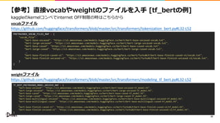 22
https://github.com/huggingface/transformers/blob/master/src/transformers/tokenization_bert.py#L32-L52
vocab
PRETRAINED_VOCAB_FILES_MAP = {
"vocab_file": {
"bert-base-uncased": "https://s3.amazonaws.com/models.huggingface.co/bert/bert-base-uncased-vocab.txt",
"bert-large-uncased": "https://s3.amazonaws.com/models.huggingface.co/bert/bert-large-uncased-vocab.txt",
"bert-base-cased": "https://s3.amazonaws.com/models.huggingface.co/bert/bert-base-cased-vocab.txt",
"bert-large-cased": "https://s3.amazonaws.com/models.huggingface.co/bert/bert-large-cased-vocab.txt",
…
"bert-base-finnish-cased-v1": "https://s3.amazonaws.com/models.huggingface.co/bert/TurkuNLP/bert-base-finnish-cased-v1/vocab.txt",
"bert-base-finnish-uncased-v1": "https://s3.amazonaws.com/models.huggingface.co/bert/TurkuNLP/bert-base-finnish-uncased-v1/vocab.txt",
}
}
https://github.com/huggingface/transformers/blob/master/src/transformers/modeling_tf_bert.py#L32-L52
weight
TF_BERT_PRETRAINED_MODEL_ARCHIVE_MAP = {
"bert-base-uncased": "https://s3.amazonaws.com/models.huggingface.co/bert/bert-base-uncased-tf_model.h5",
"bert-large-uncased": "https://s3.amazonaws.com/models.huggingface.co/bert/bert-large-uncased-tf_model.h5",
"bert-base-cased": "https://s3.amazonaws.com/models.huggingface.co/bert/bert-base-cased-tf_model.h5",
"bert-large-cased": "https://s3.amazonaws.com/models.huggingface.co/bert/bert-large-cased-tf_model.h5",
"bert-base-multilingual-uncased": "https://s3.amazonaws.com/models.huggingface.co/bert/bert-base-multilingual-uncased-tf_model.h5",
"bert-base-multilingual-cased": "https://s3.amazonaws.com/models.huggingface.co/bert/bert-base-multilingual-cased-tf_model.h5",
…
"bert-base-finnish-cased-v1": "https://s3.amazonaws.com/models.huggingface.co/bert/TurkuNLP/bert-base-finnish-cased-v1/tf_model.h5",
"bert-base-finnish-uncased-v1": "https://s3.amazonaws.com/models.huggingface.co/bert/TurkuNLP/bert-base-finnish-uncased-v1/tf_model.h5",
}
 