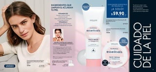 UNISEX
64 65
CUIDADO
DELAPIEL
Tu piel es tu mejor carta
de presentación, cuídala
en todo momento,
especialmente la del rostro;
y haz que luzca impecable.
  Limpiador Facial con Vitaminas E y B3
Essentials Fairness
125 ml
35771 $ 110.00
  Crema Facial Aclaradora Essentials
Fairness
75 ml
42028 $ 120.00
 ﻿Crema Facial Aclaradora Fairness
Essentials con Vitaminas E y B3 y
FPS 10
50 ml
35769 $ 120.00
Puntos: 6.19
 Jabón en Barra con Vitaminas
E y B3 Fairness Essentials
75 g
35923 $ 75.00
Puntos: 3.87
INGREDIENTES QUE
LIMPIAN  ACLARAN
TU PIEL
VITAMINA B3
Ayuda a unificar el tono
e iluminar la piel.
Deja la piel nutrida, protegida
y con mejor textura.
VITAMINA E
Combate los radicales libres
y atrapa la hidratación en la piel.
En la mañana y en la noche, lava tu cara
con el Limpiador Facial, dando un ligero
masaje sobre la piel húmeda hasta formar
una espuma. Evita el contacto con los
ojos. Enjuaga con agua tibia y luego
aplica la Crema Aclaradora.
CREMA
FACIAL
ACLARADORA
LIMPIADOR
FACIAL
c/u
c/u
¡A SOLO!
CUALQUIER ESSENTIALS
DE PÁGINA 65
$ 59.90Puntos: 3.09
ÉXITO
DE
VENTAS
65


TIP: Si vas a exponerte al sol, puedes usar
la Crema con FPS 10.
MEJORA TU RUTINA DE CUIDADO
FACIAL CON LOS PRODUCTOS DE LA
PÁGINA 65:
 