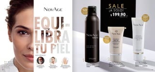 118 119
Día y nocheDía
PREVIENE EL
ENVEJECIMIENTO
PREMATURO*
REJUVENECE LAS
MANOS HASTA EN 6
SEMANAS**
COMBATE LAS
AGRESIONES AL
AFEITAR
*Basado en los ingredientes.
**Probado en 75 mujeres durante 6
semanas, aplicando la Crema dos
veces al día.
***Test in vitro.
GEL PARA
AFEITAR
CREMA DE
MANOS
PANTALLA
SOLAR
Ayuda a
disminuir
arrugas***
Tecnología
Antimanchas
ELIGE TU PRODUCTO
Tecnología
Hidratante
  NovAge Pantalla Solar
Anticontaminantes Amplio
Espectro FPS 50 PA++++ 30 ml
34143 $ 400.00
  NovAge Crema de
Manos Rejuvenecedora
Intensiva FPS 25 50 ml
35073 $ 320.00
  NovAge Men Gel para
Afeitado de Alta
Definición 200 ml
35864 $ 360.00
$ 199.90Puntos: 10.31
c/u
c/u
S A L E
¡A SOLO!
 
