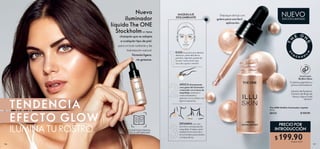 PRECIO POR
INTRODUCCIÓNESCANEA ESTA PÁGINA
CON LA APP ORIFLAME
126 127
TENDENCIA
EFECTO GLOW
ILUMINA TU ROSTRO
Nuevo
iluminador
líquido The ONE
Stockholmen tono
champán que se adapta
a cualquier tipo de piel,
para un look radiante y de
hidratación natural.
Fórmula ligera,
no grasosa.
Empaque de lujo con
gotero para una fácil
aplicación.
 ﻿The ONE IlluSkin Iluminador Líquido
15 ml
36133 $ 320.00
$ 199.90Puntos: 10.31
Combina pigmentos y
polvos iluminadores.
MAQUILLAJE
DESLUMBRANTE
DIFUMINA con una
brocha o una esponja de
maquillaje. Puedes usarlo
también en la clavícula o
en los hombros para darles
un toque de luz.
APLICA directamente
unas gotas del iluminador
o mézclalo con tu base de
maquillaje, prebase o
crema hidratante y
aplícalo con tus dedos con
ligeros toquecitos.
ELIGE los puntos que deseas
destacar: parte alta de los
pómulos, lagrimal, puente de
la nariz, hueso de la ceja,
arco de cupido o mentón.
EDICIÓN LIMITADA
NUEVO
Infusión de Pantenol,
Extracto de Brote de
Haya y Agua Frutal
de Kiwi.
TECNOLOGÍA
IlluSkin Glow
 