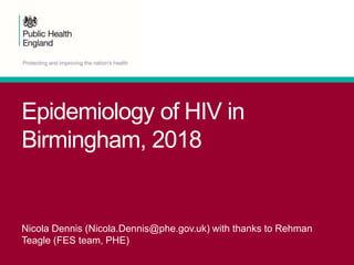 Epidemiology of HIV in
Birmingham, 2018
Nicola Dennis (Nicola.Dennis@phe.gov.uk) with thanks to Rehman
Teagle (FES team, PHE)
 