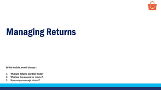 Managing Returns
In this module, we will discuss:-
1. What are Returns and their types?
2. What are the reasons for returns?
3. How can you manage returns?
 