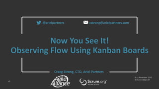 Now You See It!
Observing Flow Using Kanban Boards
Craeg Strong, CTO, Ariel Partners
@arielpartners cstrong@arielpartners.com
9-12 November 2020
9:45am-6:00pm ET
V5
 