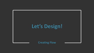 Let’s Design!
Creating Flow
 
