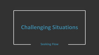 Challenging Situations
Seeking Flow
 