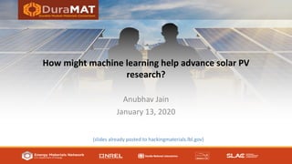 How might machine learning help advance solar PV
research?
Anubhav Jain
January 13, 2020
(slides already posted to hackingmaterials.lbl.gov)
 