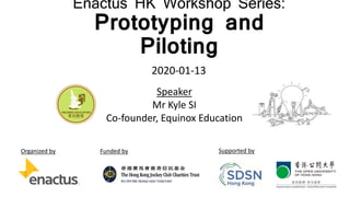 Enactus HK Workshop Series:
Prototyping and
Piloting
Organized by Funded by Supported by
2020-01-13
Speaker
Mr Kyle SI
Co-founder, Equinox Education
 