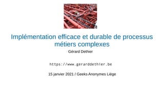 Implémentation efficace et durable de processus
métiers complexes
Gérard Dethier
15 janvier 2021 / Geeks Anonymes Liège
https://www.gerarddethier.be
 