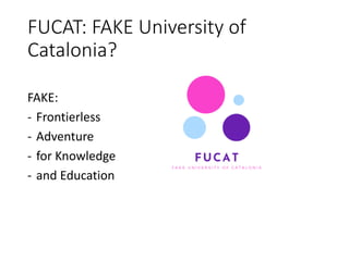 FUCAT: FAKE University of
Catalonia?
FAKE:
- Frontierless
- Adventure
- for Knowledge
- and Education
 