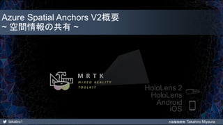 takabrz1 大阪駆動開発 Takahiro Miyaura
Android
iOS
HoloLens
HoloLens 2
Azure Spatial Anchors V2概要
~ 空間情報の共有 ~
 