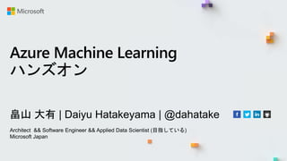 Azure Machine Learning
ハンズオン
畠山 大有 | Daiyu Hatakeyama | @dahatake
Architect && Software Engineer && Applied Data Scientist (目指している)
Microsoft Japan
 