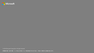© 2019 Microsoft Corporation. All rights reserved.
本情報の内容（添付文書、リンク先などを含む）は、作成日時点でのものであり、予告なく変更される場合があります。
 
