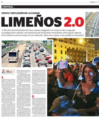 8 El Peruano Sábado 1
CENTRAL
FIESTA Y REFLEXIÓN DE LA CIUDAD
LIMEÑOS2.0A 485 años de la fundación de Lima, nuestra megápolis vive ad portas de su segunda
reconfiguración cultural, con la presencia de los peruano-venezolanos. Preocupa la vigencia
de la violencia contra la mujer, el caos vehicular. ¿Qué une y separa a esta ciudad en transición?
1.Tráficoesamarte.Comosiun
gigantesco y majadero bebé
hubiera tirado autos y buses
sobre su cuna, Lima sufre de
tráfico vehicular crónico, un
cuadroqueniJacksonPollock
entenderíayqueel“picoypla-
ca”intentadaralivio.
Mientras hace cola y viaja
apretujado como una sardi-
na en el Metropolitano, el/la
limeña 2.0 juegan su saga de
CandyCrush;envíamensajes
en audio vía wasap y se pone
aldíadesuserievíastreaming.
Y todo en su smartphone, que
pagaencómodascuotasmen-
sualeshastaelpróximorobo,
digo,modeloquesalga.
Otro corre a “chapar” su
colectivo y se santigua antes
desubir:nosabesiesascaras
anónimaspertenecenaotros
apurados limeños como él/
ellaolo/laatracaráncuadras
másadelante;pero,caballero,
más vale correr el riesgo que
nuncallegar.Eltráficolimeño
ha exponenciado a la ene esa
elegantetardanzaqueeraun
jvadillo@editoraperu.com.pe
José
VadilloVila
sellodellimeñomazamorrero.
Hoy, uno sale del trabajo y no
sabesillegaráacasa.
ParaRicardoFallaCarrillo,
directordelProgramadeHu-
manidades de la Universidad
Antonio Ruiz de Montoya, es
“entendible” que en la ciudad
de 11 millones de habitantes
el transporte sea su mayor
dificultad:
“Mientrasnotengamosun
sistemadetransporteeficiente
para los 11 millones de habi-
tantesquesomosenestos300
kilómetroscuadrados,elfutu-
ro es desolador: las personas
seguirán comprando sus ca-
rrosoviajandoentransporte
informal”,diceelinvestigador.
TenemosMetropolitano,la
Línea1delMetroyloscorredo-
ressegregados,peronosedan
abasto. Entonces, los limeños
prefierenresolversuproblema
individualyseadeudancom-
prando el sedán o la 4 x 4. Si
bien solucionan su problema
personal, avivan el fuego del
problemasocial.
El transporte público in-
formalesfrutodelasimbiosis
entre informalidad y la falta
detrabajo(segúnelINIE,más
de 338,000 limeños buscan
chamba), entonces manejar
unacombipirata,unmototaxi
sinSOATountaxisinlicencia,
se vuelve una forma común
de autoempleo en Lima. Ciu-
dadglobalizadayporapp,los
motorizados de Glovo y Rap-
pi son la forma más eficaz de
teletransportación,mientras
quelostaxisUbberyBeatson
elpanalivioalascrisisneuró-
ticasdeloslimeños“nubis”en
horapunta.
Ah, el mototaxi (o cholo-
taxi) dejó los guetos de las
zonas periurbanas y ahora
incluso, por las noches, se
zampa de Breña a Jesús Ma-
ría;deSurquilloaMiraflores;
y se adueñó de la cultura y el
paisajedeMagdalenadelMar.
2.Aquicito,enelhospitaldocente
madre-niño San Bartolomé,
nacencadadíahijosdeparejas
migrantes venezolanas. Son
nuestros compatriotas, los
nuevosciudadanosperuanos.
De acuerdo con la Organi-
zaciónInternacionaldeMigra-
ciones (OIM), a diciembre del
2019,másde863,000venezo-
lanos llegaron al Perú. Se cal-
culaquemásdel80%deellos
vivenenLimaMetropolitana.
“Si bien su influencia
económica y social ya se ve
 