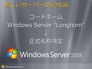 新しいサーバーOSの名前
コードネーム
Windows Server "Longhorn"
↓
正式名称決定
 