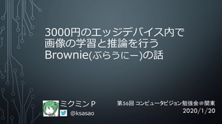 3000円のエッジデバイス内で
画像の学習と推論を行う
Brownie(ぶらうにー)の話
ミクミンＰ
@ksasao
第56回 コンピュータビジョン勉強会＠関東
2020/1/20
 