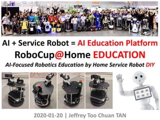 AI + Service Robot = AI Education Platform
RoboCup@Home EDUCATION
AI-Focused Robotics Education by Home Service Robot DIY
2020-01-20 | Jeffrey Too Chuan TAN
 