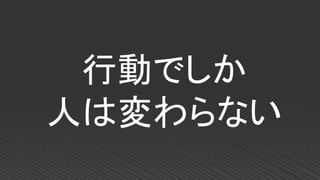 行動でしか
人は変わらない
 