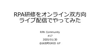 RPA研修をオンライン双方向
ライブ配信でやってみた
RPA Community
#17
2020/01/20
@永田町GRID ６F
 