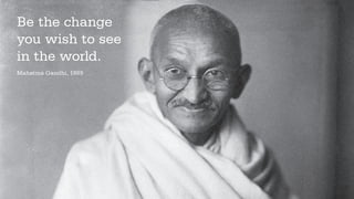 Be the change
you wish to see
in the world.
Mahatma Gandhi, 1989
 