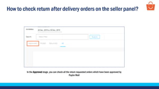 How to check return after delivery orders on the seller panel?
In the Approved stage, you can check all the return requested orders which have been approved by
Paytm Mall
 