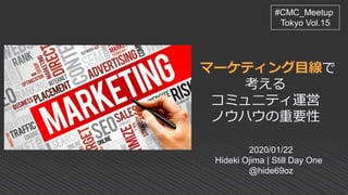 マーケティング目線で
考える
コミュ二ティ運営
ノウハウの重要性
2020/01/22
Hideki Ojima | Still Day One
@hide69oz
#CMC_Meetup
Tokyo Vol.15
 