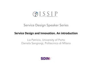 Service Design Speaker Series
Service Design	
  and Innovation.	
  An introduction
Lia Patrício, University of Porto
Daniela Sangiorgi, Politecnico di Milano
 