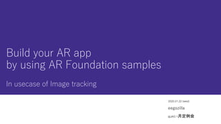 Build your AR app
by using AR Foundation samples
In usecase of Image tracking
2020.01.22 (wed)
eegozilla
@JAG 1月定例会
 
