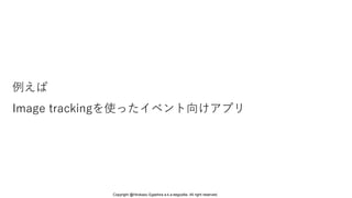 例えば
Image trackingを使ったイベント向けアプリ
Copyright @Hirokazu Egashira a.k.a eegozilla. All right reserved.
 