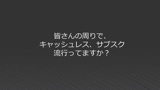 皆さんの周りで、
キャッシュレス、サブスク
流行ってますか？
 
