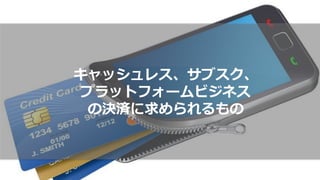 キャッシュレス、サブスク、
プラットフォームビジネス
の決済に求められるもの
 
