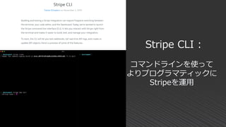 Stripe CLI :
コマンドラインを使って
よりプログラマティックに
Stripeを運用
 