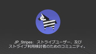 JP_Stripes： ストライプユーザー、及び
ストライプ利用検討者のためのコミュニティ。
 