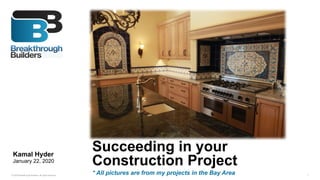 © 2020 Breakthrough Builders. All rights reserved. 1
Kamal Hyder
January 22, 2020
Succeeding in your
Construction Project
* All pictures are from my projects in the Bay Area
 