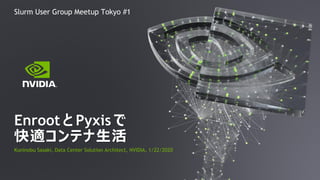 Kuninobu Sasaki, Data Center Solution Architect, NVIDIA, 1/22/2020
Enroot と Pyxis で
快適コンテナ生活
Slurm User Group Meetup Tokyo #1
 