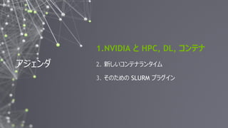 2
Follow us on Twitter: @NVIDIAAIJPSlurm User Group Meetup Tokyo #SUGMT
アジェンダ
1.NVIDIA と HPC, DL, コンテナ
2. 新しいコンテナランタイム
3. そのための SLURM プラグイン
 