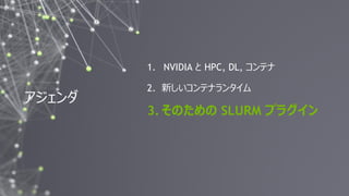 22
Follow us on Twitter: @NVIDIAAIJPSlurm User Group Meetup Tokyo #SUGMT
アジェンダ
1. NVIDIA と HPC, DL, コンテナ
2. 新しいコンテナランタイム
3. そのための SLURM プラグイン
 