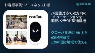 お客様事例: ソースネクスト様
グローバル向け Air SIM
eSIM内蔵で
128の国と地域で使える
74言語対応で双方向の
コミュニケーションを
実現、クラウド型通訳機
 
